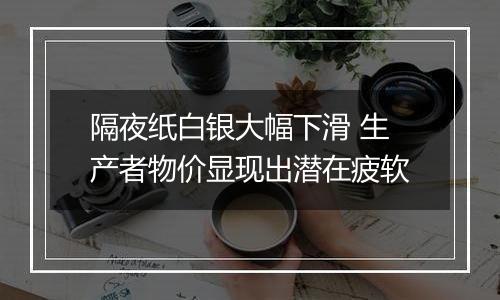 隔夜纸白银大幅下滑 生产者物价显现出潜在疲软
