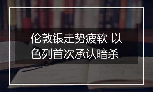 伦敦银走势疲软 以色列首次承认暗杀