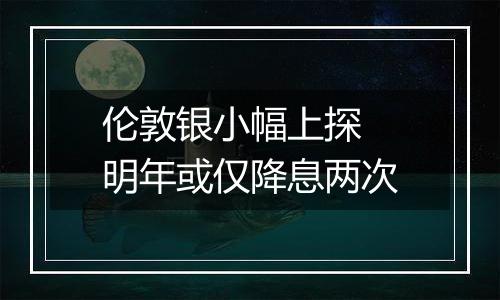 伦敦银小幅上探 明年或仅降息两次