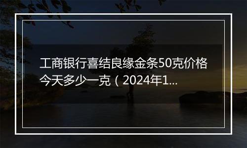 工商银行喜结良缘金条50克价格今天多少一克(2024年12月25日)