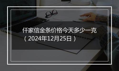 仟家信金条价格今天多少一克(2024年12月25日)