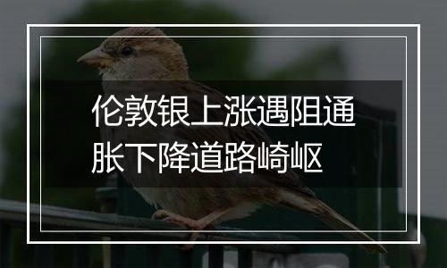 伦敦银上涨遇阻通胀下降道路崎岖