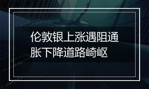 伦敦银上涨遇阻通胀下降道路崎岖
