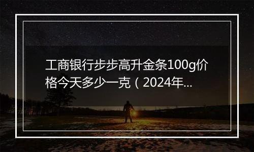 工商银行步步高升金条100g价格今天多少一克(2024年12月25日)