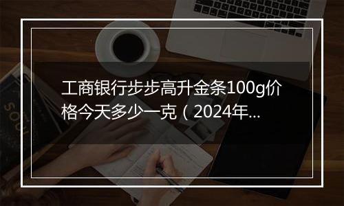 工商银行步步高升金条100g价格今天多少一克(2024年12月25日)