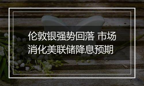 伦敦银强势回落 市场消化美联储降息预期
