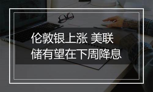 伦敦银上涨 美联储有望在下周降息