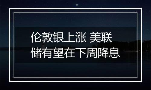 伦敦银上涨 美联储有望在下周降息