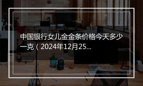 中国银行女儿金金条价格今天多少一克(2024年12月25日)