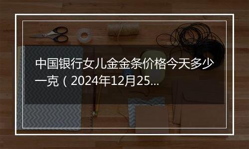 中国银行女儿金金条价格今天多少一克(2024年12月25日)