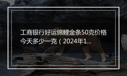 工商银行好运锦鲤金条50克价格今天多少一克(2024年12月25日)
