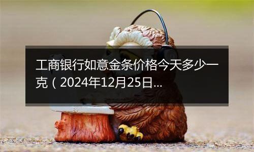 工商银行如意金条价格今天多少一克(2024年12月25日)