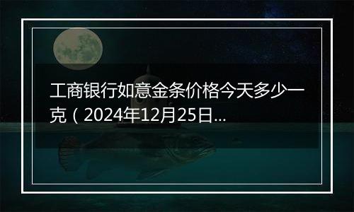 工商银行如意金条价格今天多少一克(2024年12月25日)