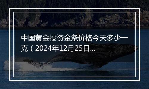 中国黄金投资金条价格今天多少一克(2024年12月25日)