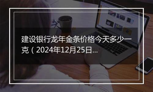 建设银行龙年金条价格今天多少一克(2024年12月25日)