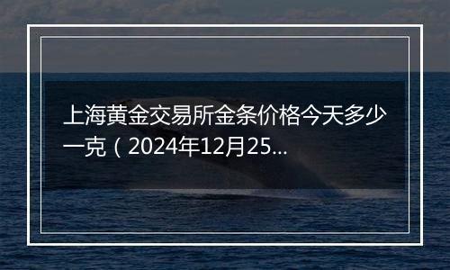 上海黄金交易所金条价格今天多少一克(2024年12月25日)