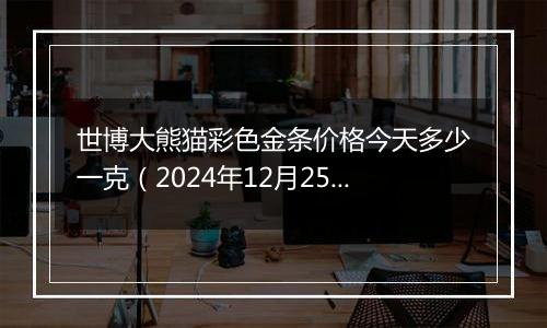 世博大熊猫彩色金条价格今天多少一克(2024年12月25日)