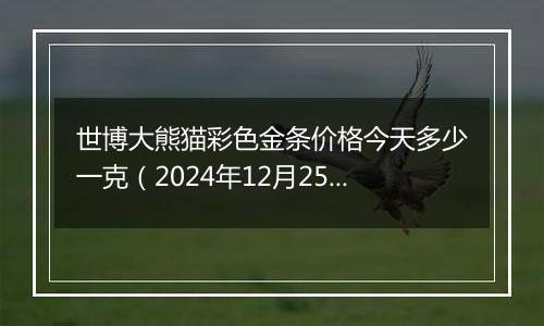 世博大熊猫彩色金条价格今天多少一克(2024年12月25日)