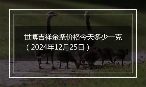 世博吉祥金条价格今天多少一克(2024年12月25日)