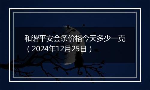和谐平安金条价格今天多少一克(2024年12月25日)