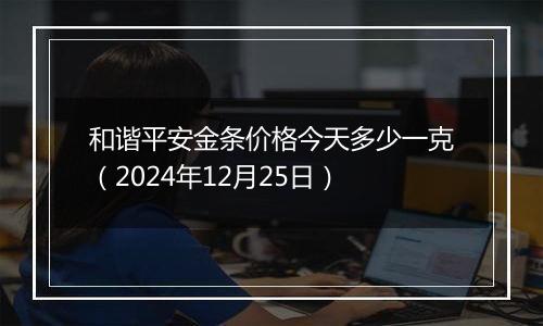 和谐平安金条价格今天多少一克(2024年12月25日)