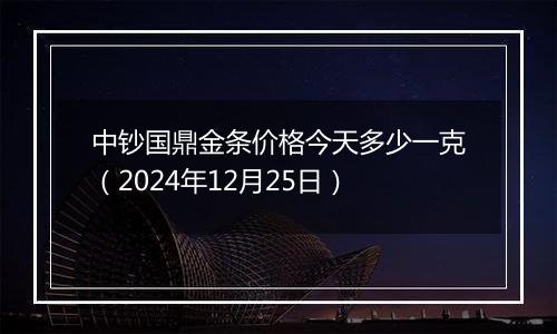 中钞国鼎金条价格今天多少一克(2024年12月25日)