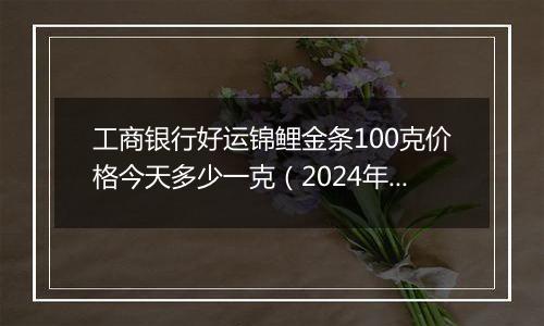 工商银行好运锦鲤金条100克价格今天多少一克(2024年12月24日)