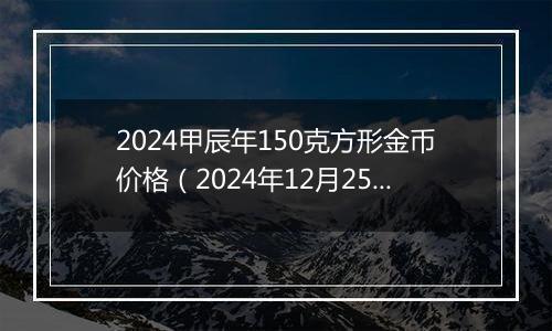 2024甲辰年150克方形金币价格(2024年12月25日)