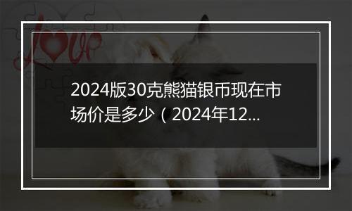 2024版30克熊猫银币现在市场价是多少（2024年12月25日）