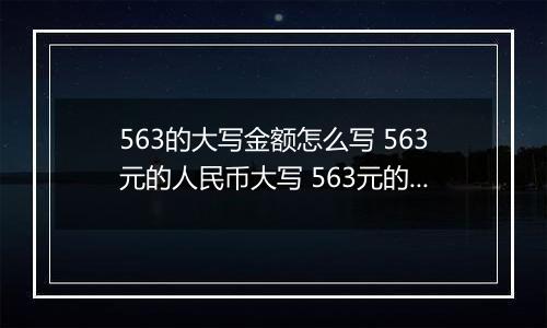 563的大写金额怎么写 563元的人民币大写 563元的数字大写