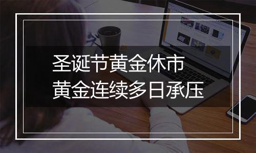 圣诞节黄金休市 黄金连续多日承压