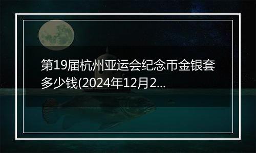 第19届杭州亚运会纪念币金银套多少钱(2024年12月24日)