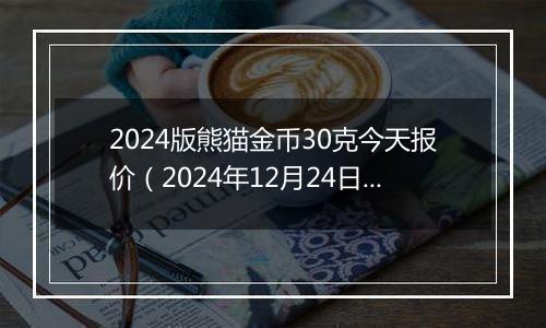 2024版熊猫金币30克今天报价（2024年12月24日）