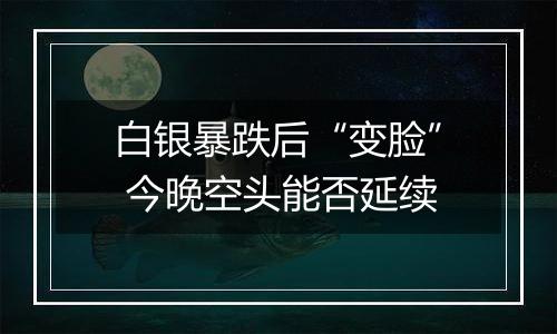 白银暴跌后“变脸” 今晚空头能否延续