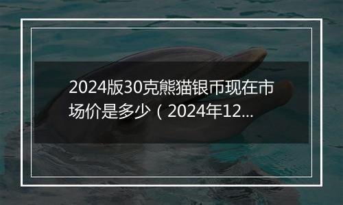 2024版30克熊猫银币现在市场价是多少（2024年12月24日）