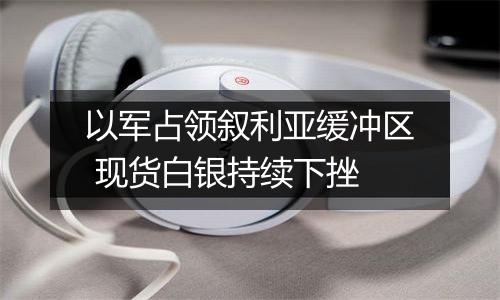 以军占领叙利亚缓冲区 现货白银持续下挫