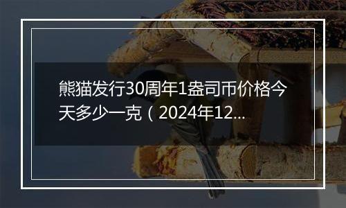 熊猫发行30周年1盎司币价格今天多少一克（2024年12月24日）
