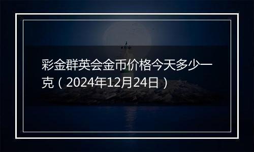 彩金群英会金币价格今天多少一克（2024年12月24日）