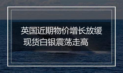 英国近期物价增长放缓 现货白银震荡走高