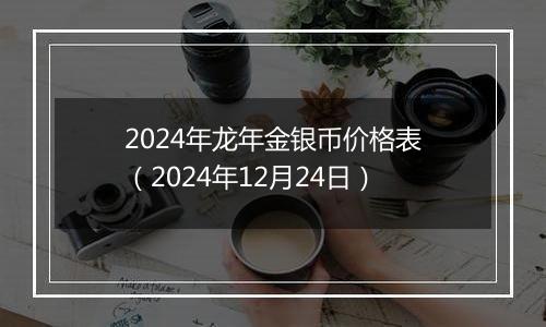 2024年龙年金银币价格表(2024年12月24日)