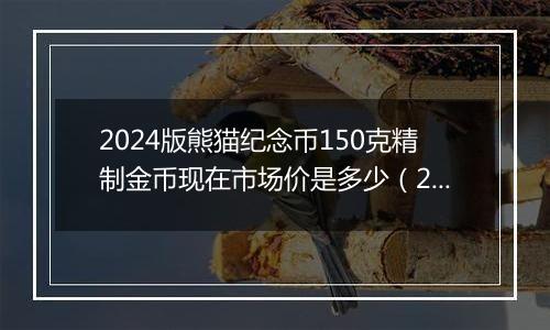 2024版熊猫纪念币150克精制金币现在市场价是多少（2024年12月23日）