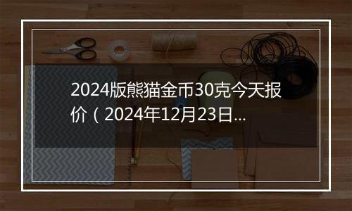 2024版熊猫金币30克今天报价（2024年12月23日）