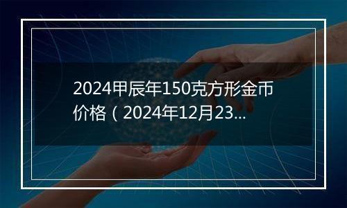 2024甲辰年150克方形金币价格(2024年12月23日)