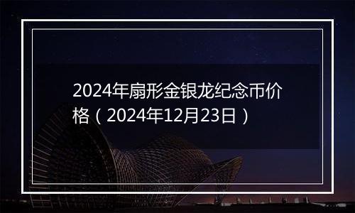 2024年扇形金银龙纪念币价格(2024年12月23日)