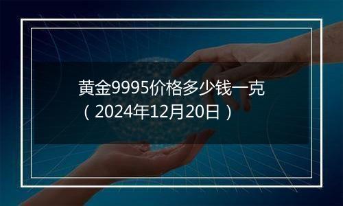 黄金9995价格多少钱一克（2024年12月20日）