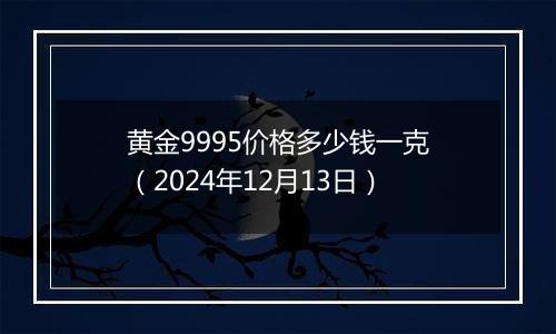 黄金9995价格多少钱一克（2024年12月13日）
