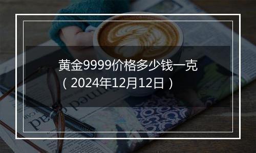 黄金9999价格多少钱一克（2024年12月12日）
