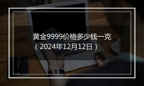 黄金9999价格多少钱一克（2024年12月12日）