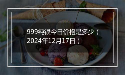 999纯银今日价格是多少(2024年12月17日)