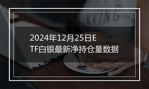 2024年12月25日ETF白银最新净持仓量数据